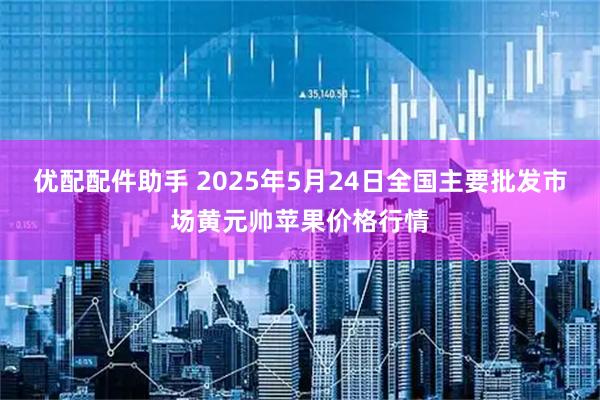 优配配件助手 2025年5月24日全国主要批发市场黄元帅苹果价格行情