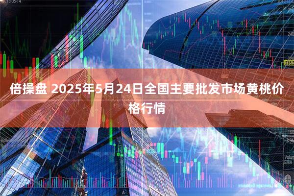 倍操盘 2025年5月24日全国主要批发市场黄桃价格行情