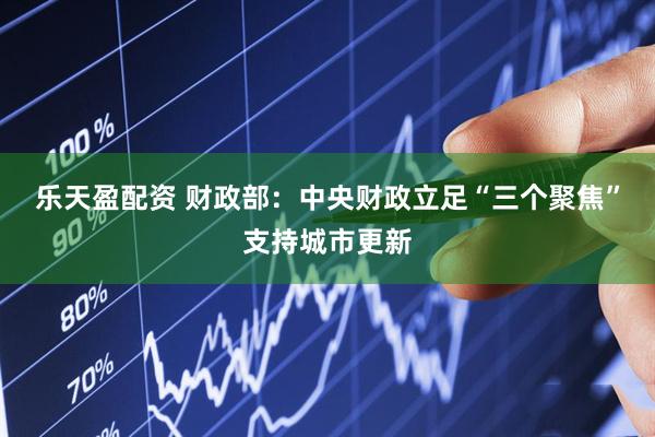 乐天盈配资 财政部：中央财政立足“三个聚焦”支持城市更新