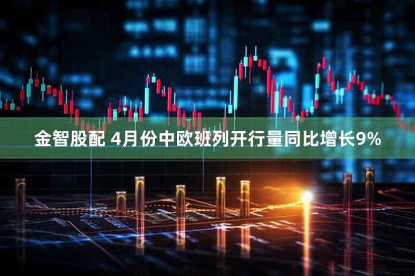 金智股配 4月份中欧班列开行量同比增长9%