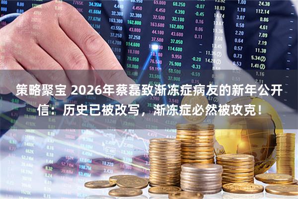 策略聚宝 2026年蔡磊致渐冻症病友的新年公开信：历史已被改写，渐冻症必然被攻克！