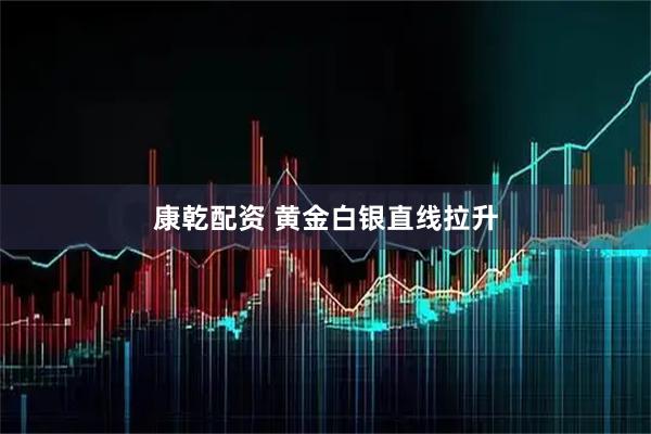 康乾配资 黄金白银直线拉升