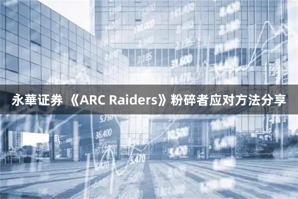 永華证券 《ARC Raiders》粉碎者应对方法分享