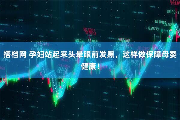 搭档网 孕妇站起来头晕眼前发黑，这样做保障母婴健康！