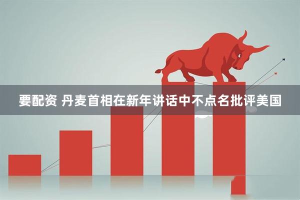 要配资 丹麦首相在新年讲话中不点名批评美国