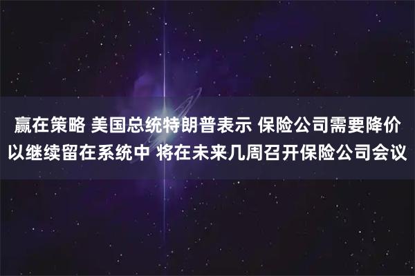 赢在策略 美国总统特朗普表示 保险公司需要降价以继续留在系统中 将在未来几周召开保险公司会议