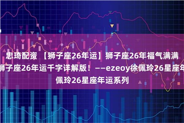 忠琦配资 【狮子座26年运】狮子座26年福气满满！佩玲狮子座26年运千字详解版！——ezeoy徐佩玲26星座年运系列