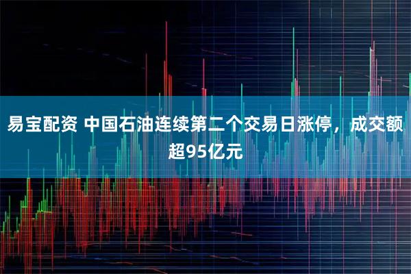 易宝配资 中国石油连续第二个交易日涨停，成交额超95亿元