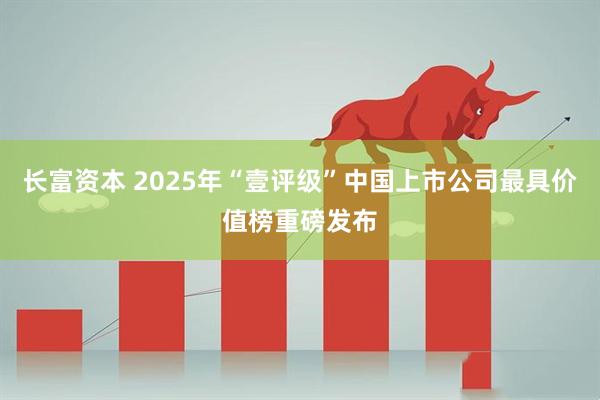 长富资本 2025年“壹评级”中国上市公司最具价值榜重磅发布