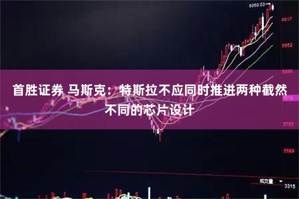 首胜证券 马斯克：特斯拉不应同时推进两种截然不同的芯片设计