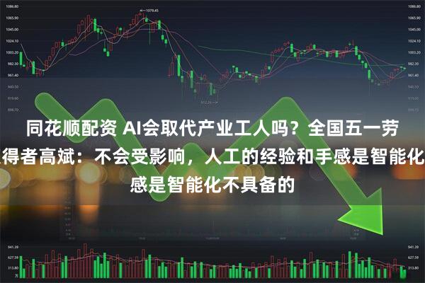 同花顺配资 AI会取代产业工人吗？全国五一劳动奖章获得者高斌：不会受影响，人工的经验和手感是智能化不具备的