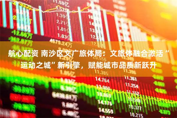航心配资 南沙区文广旅体局：文旅体融合激活“运动之城”新引擎，赋能城市品质新跃升